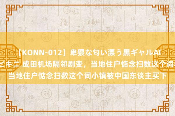 【KONN-012】卑猥な匂い漂う黒ギャルAIKAの中出しグイ込みビキニ 成田机场隔邻剧变，当地住户惦念扫数这个词小镇被中国东谈主买下