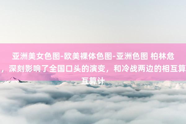 亚洲美女色图-欧美裸体色图-亚洲色图 柏林危急，深刻影响了全国口头的演变，和冷战两边的相互算计