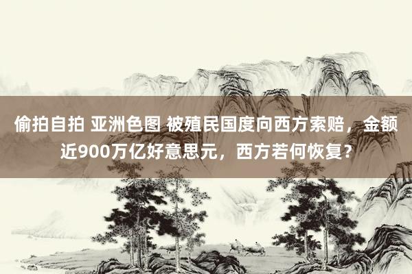 偷拍自拍 亚洲色图 被殖民国度向西方索赔，金额近900万亿好意思元，西方若何恢复？