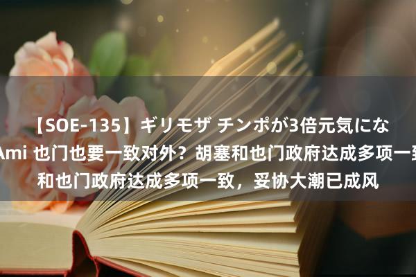 【SOE-135】ギリモザ チンポが3倍元気になる励ましセックス Ami 也门也要一致对外？胡塞和也门政府达成多项一致，妥协大潮已成风