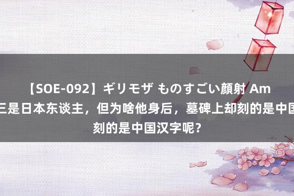 【SOE-092】ギリモザ ものすごい顔射 Ami 安倍晋三是日本东谈主，但为啥他身后，墓碑上却刻的是中国汉字呢？