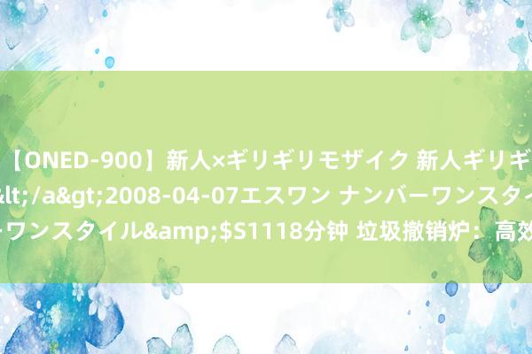 【ONED-900】新人×ギリギリモザイク 新人ギリギリモザイク Ami</a>2008-04-07エスワン ナンバーワンスタイル&$S1118分钟 垃圾撤销炉：高效处治垃圾的更正之选