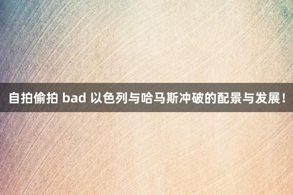 自拍偷拍 bad 以色列与哈马斯冲破的配景与发展！