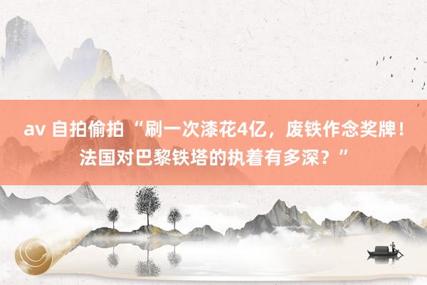 av 自拍偷拍 “刷一次漆花4亿，废铁作念奖牌！法国对巴黎铁塔的执着有多深？”