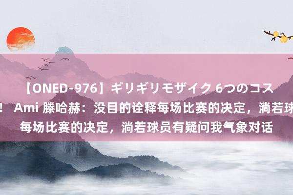 【ONED-976】ギリギリモザイク 6つのコスチュームでパコパコ！ Ami 滕哈赫：没目的诠释每场比赛的决定，淌若球员有疑问我气象对话