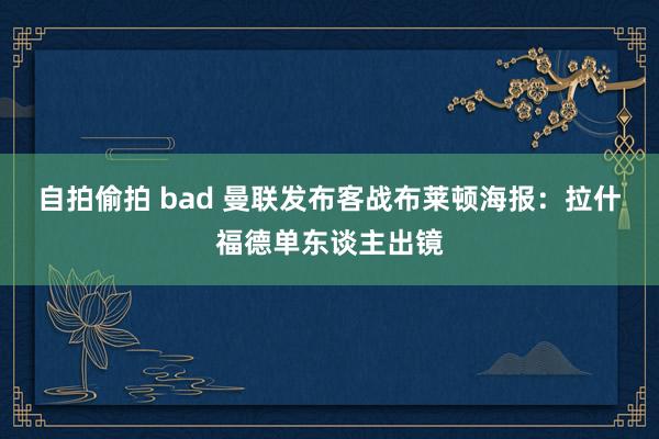 自拍偷拍 bad 曼联发布客战布莱顿海报：拉什福德单东谈主出镜