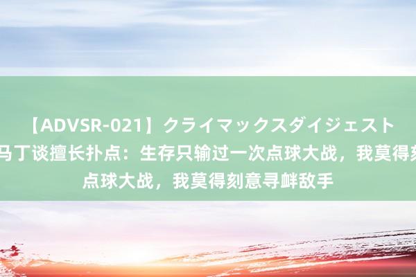 【ADVSR-021】クライマックスダイジェスト 姦鬼 ’10 大马丁谈擅长扑点：生存只输过一次点球大战，我莫得刻意寻衅敌手