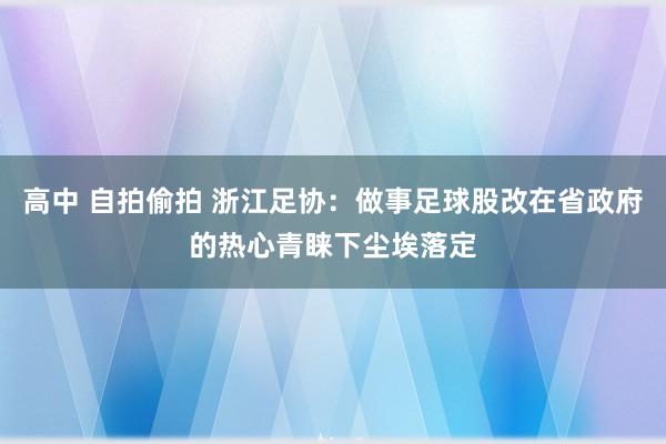 高中 自拍偷拍 浙江足协：做事足球股改在省政府的热心青睐下尘埃落定