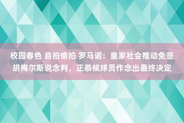 校园春色 自拍偷拍 罗马诺：皇家社会推动免签胡梅尔斯说念判，正恭候球员作念出最终决定