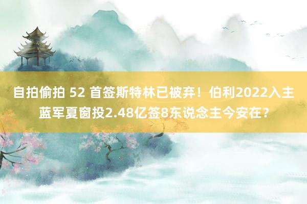 自拍偷拍 52 首签斯特林已被弃！伯利2022入主蓝军夏窗投2.48亿签8东说念主今安在？