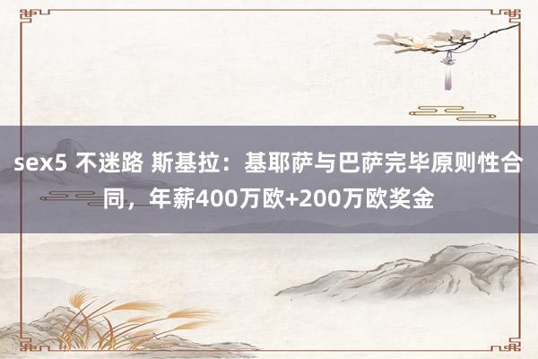 sex5 不迷路 斯基拉：基耶萨与巴萨完毕原则性合同，年薪400万欧+200万欧奖金