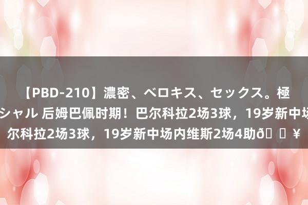 【PBD-210】濃密、ベロキス、セックス。極上接吻性交 8時間スペシャル 后姆巴佩时期！巴尔科拉2场3球，19岁新中场内维斯2场4助?