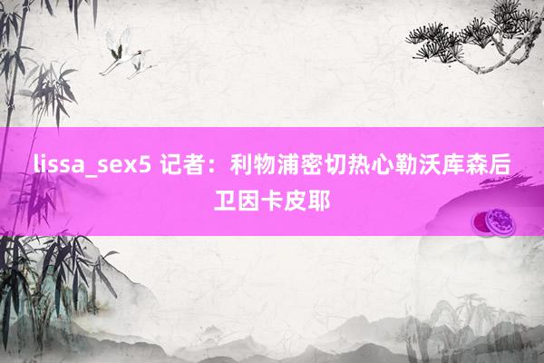 lissa_sex5 记者：利物浦密切热心勒沃库森后卫因卡皮耶