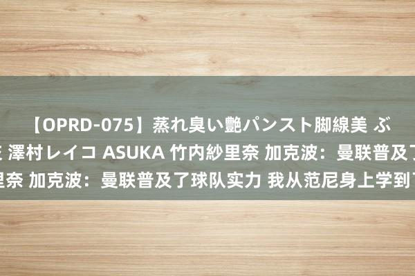 【OPRD-075】蒸れ臭い艶パンスト脚線美 ぶっかけゴックン大乱交 澤村レイコ ASUKA 竹内紗里奈 加克波：曼联普及了球队实力 我从范尼身上学到了许多