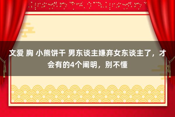 文爱 胸 小熊饼干 男东谈主嫌弃女东谈主了，才会有的4个阐明，别不懂