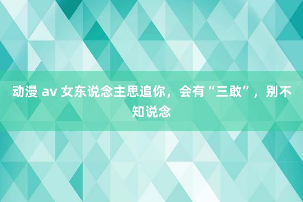 动漫 av 女东说念主思追你，会有“三敢”，别不知说念