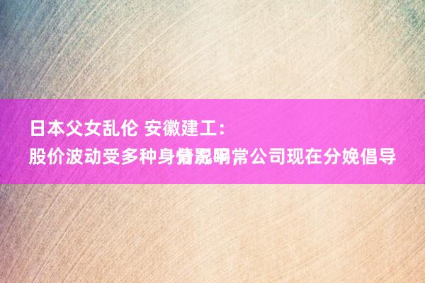 日本父女乱伦 安徽建工：
股价波动受多种身分影响，公司现在分娩倡导情况平常