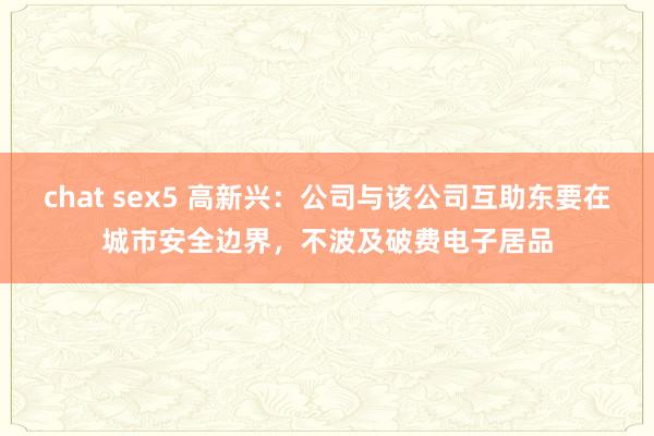 chat sex5 高新兴：公司与该公司互助东要在城市安全边界，不波及破费电子居品