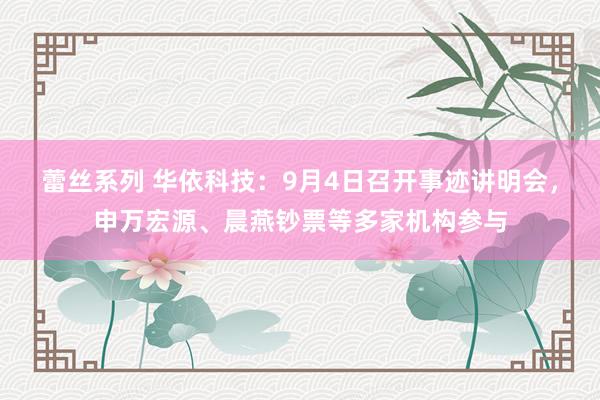 蕾丝系列 华依科技：9月4日召开事迹讲明会，申万宏源、晨燕钞票等多家机构参与