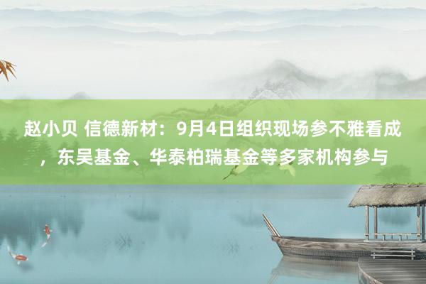 赵小贝 信德新材：9月4日组织现场参不雅看成，东吴基金、华泰柏瑞基金等多家机构参与