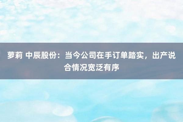 萝莉 中辰股份：当今公司在手订单踏实，出产说合情况宽泛有序