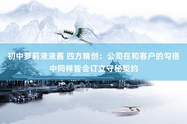 初中萝莉液液酱 四方精创：公司在和客户的勾搭中同样皆会订立守秘契约