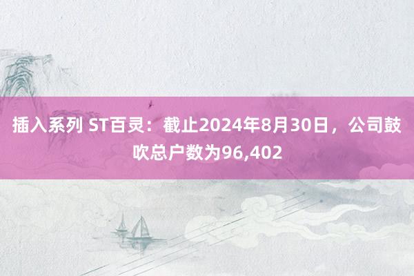 插入系列 ST百灵：截止2024年8月30日，公司鼓吹总户数为96,402