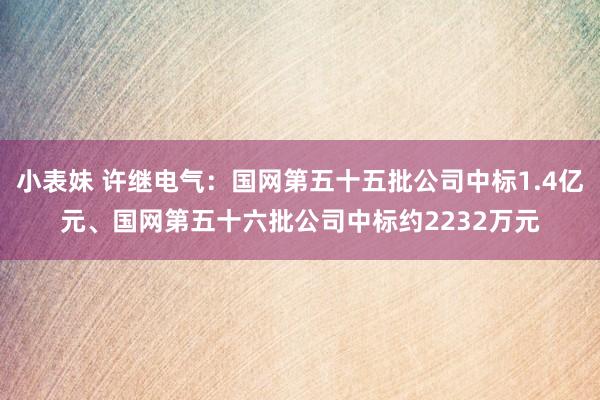 小表妹 许继电气：国网第五十五批公司中标1.4亿元、国网第五十六批公司中标约2232万元