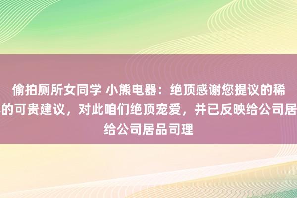 偷拍厕所女同学 小熊电器：绝顶感谢您提议的稀奇具体的可贵建议，对此咱们绝顶宠爱，并已反映给公司居品司理