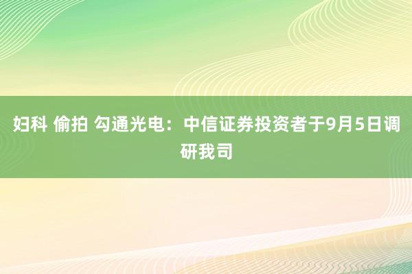 妇科 偷拍 勾通光电：中信证券投资者于9月5日调研我司