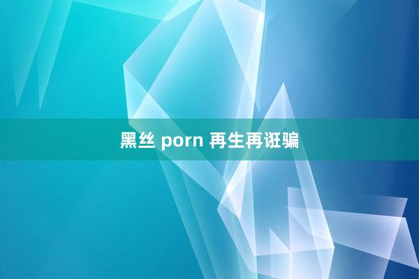 黑丝 porn 再生再诳骗