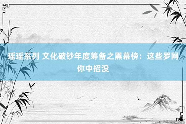 瑶瑶系列 文化破钞年度筹备之黑幕榜：这些罗网你中招没