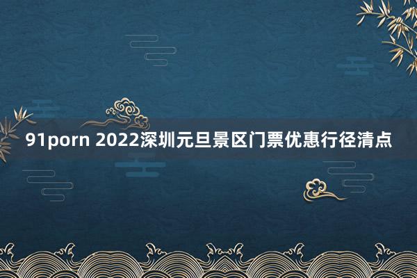 91porn 2022深圳元旦景区门票优惠行径清点