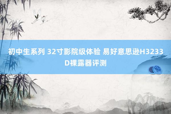 初中生系列 32寸影院级体验 易好意思逊H3233D裸露器评测