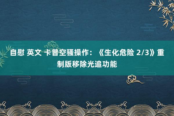 自慰 英文 卡普空骚操作：《生化危险 2/3》重制版移除光追功能