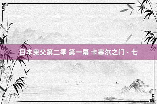 日本鬼父第二季 第一幕 卡塞尔之门 · 七