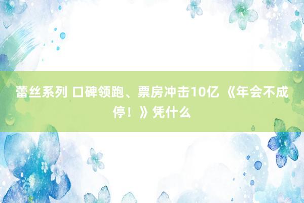 蕾丝系列 口碑领跑、票房冲击10亿 《年会不成停！》凭什么