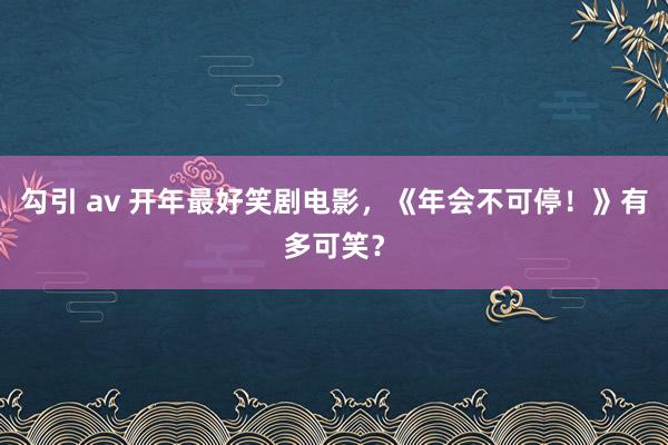 勾引 av 开年最好笑剧电影，《年会不可停！》有多可笑？