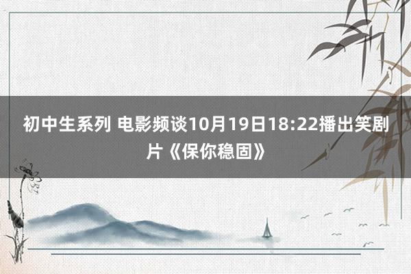 初中生系列 电影频谈10月19日18:22播出笑剧片《保你稳固》