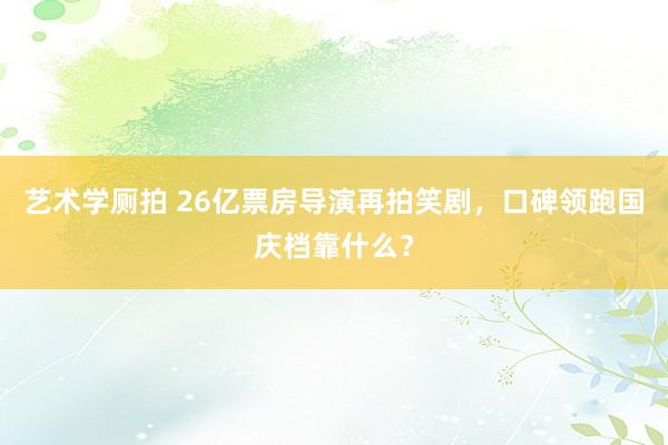 艺术学厕拍 26亿票房导演再拍笑剧，口碑领跑国庆档靠什么？