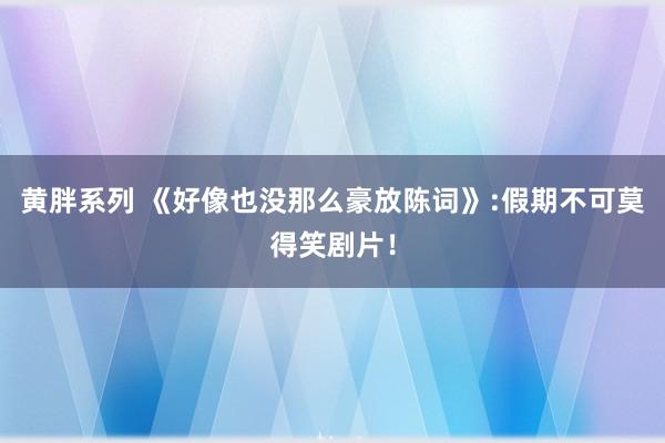 黄胖系列 《好像也没那么豪放陈词》:假期不可莫得笑剧片！