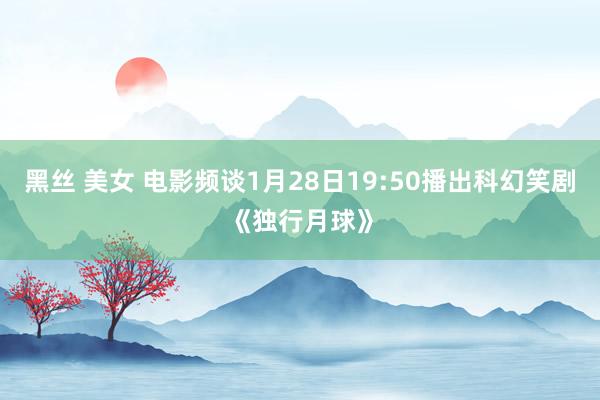 黑丝 美女 电影频谈1月28日19:50播出科幻笑剧《独行月球》