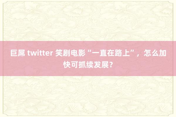 巨屌 twitter 笑剧电影“一直在路上”，怎么加快可抓续发展？