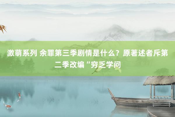 激萌系列 余罪第三季剧情是什么？原著述者斥第二季改编“穷乏学问