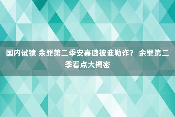 国内试镜 余罪第二季安嘉璐被谁勒诈？ 余罪第二季看点大揭密