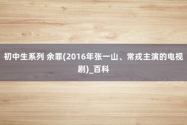 初中生系列 余罪(2016年张一山、常戎主演的电视剧)_百科