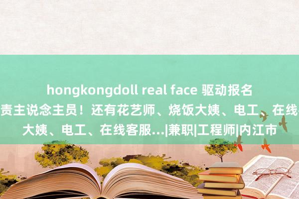 hongkongdoll real face 驱动报名！内江这里公开招聘5名职责主说念主员！还有花艺师、烧饭大姨、电工、在线客服...|兼职|工程师|内江市