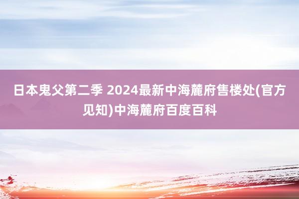 日本鬼父第二季 2024最新中海麓府售楼处(官方见知)中海麓府百度百科