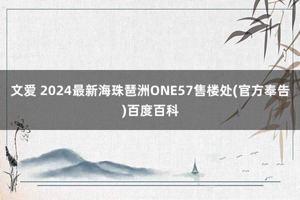 文爱 2024最新海珠琶洲ONE57售楼处(官方奉告)百度百科