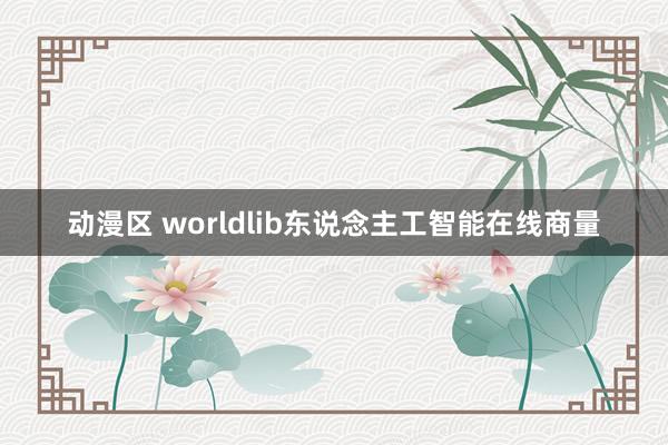 动漫区 worldlib东说念主工智能在线商量